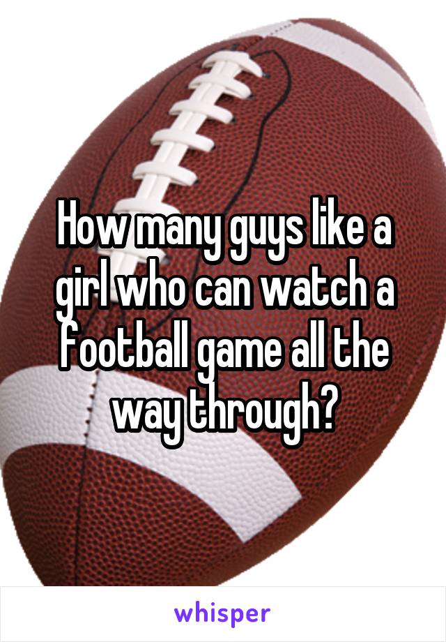 How many guys like a girl who can watch a football game all the way through?