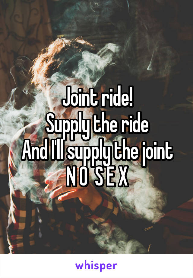 Joint ride!
Supply the ride
And I'll supply the joint
N O  S E X