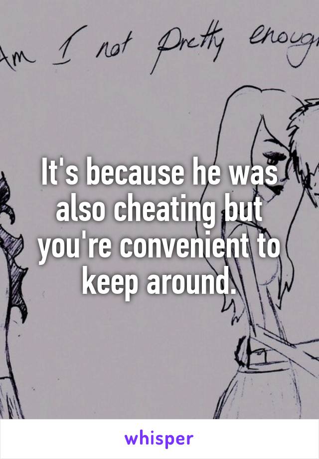 It's because he was also cheating but you're convenient to keep around.