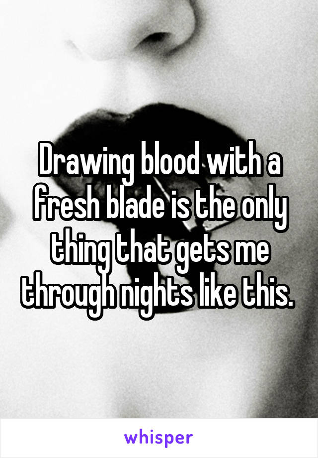 Drawing blood with a fresh blade is the only thing that gets me through nights like this. 
