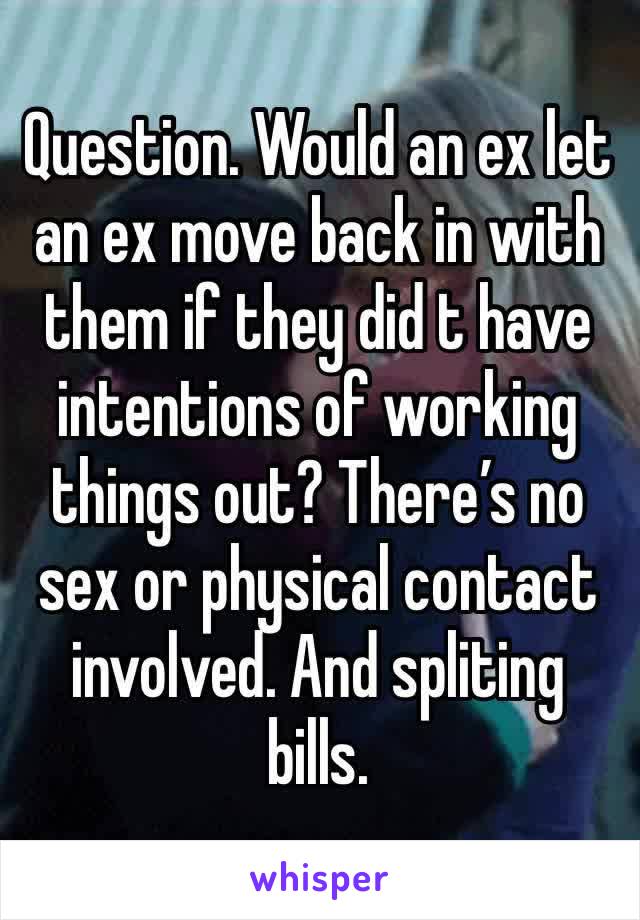 Question. Would an ex let an ex move back in with them if they did t have intentions of working things out? There’s no sex or physical contact involved. And spliting bills. 
