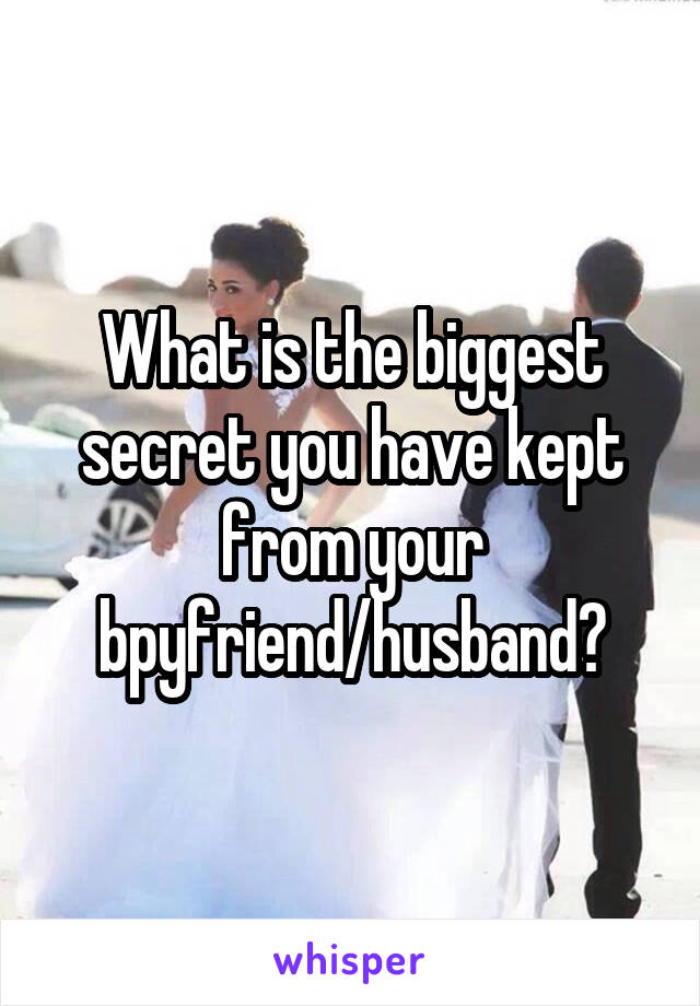 What is the biggest secret you have kept from your bpyfriend/husband?
