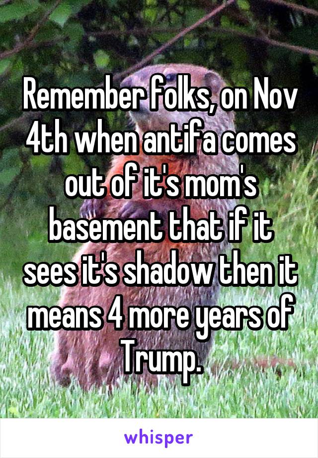 Remember folks, on Nov 4th when antifa comes out of it's mom's basement that if it sees it's shadow then it means 4 more years of Trump.