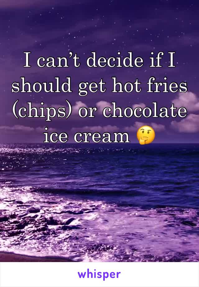 I can’t decide if I should get hot fries (chips) or chocolate ice cream 🤔