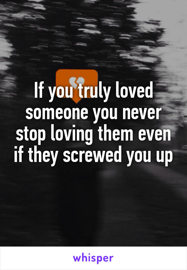 If you truly loved someone you never stop loving them even if they screwed you up 