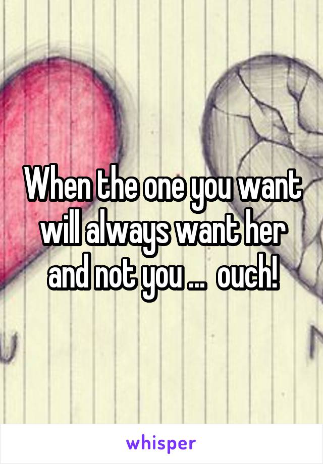 When the one you want will always want her and not you ...  ouch!
