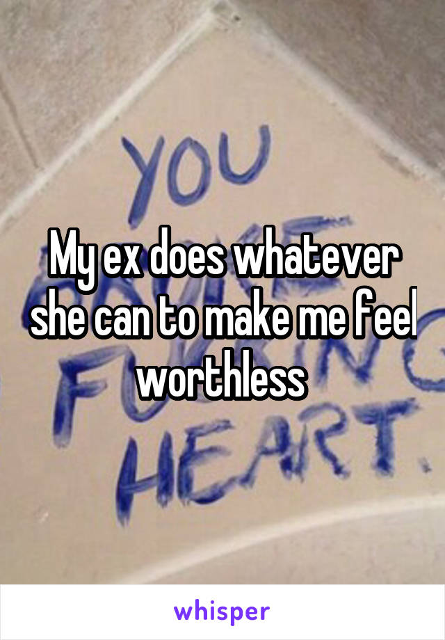 My ex does whatever she can to make me feel worthless 