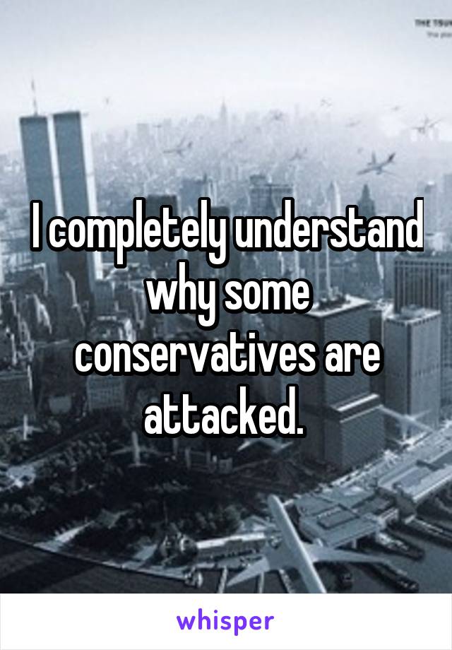 I completely understand why some conservatives are attacked. 
