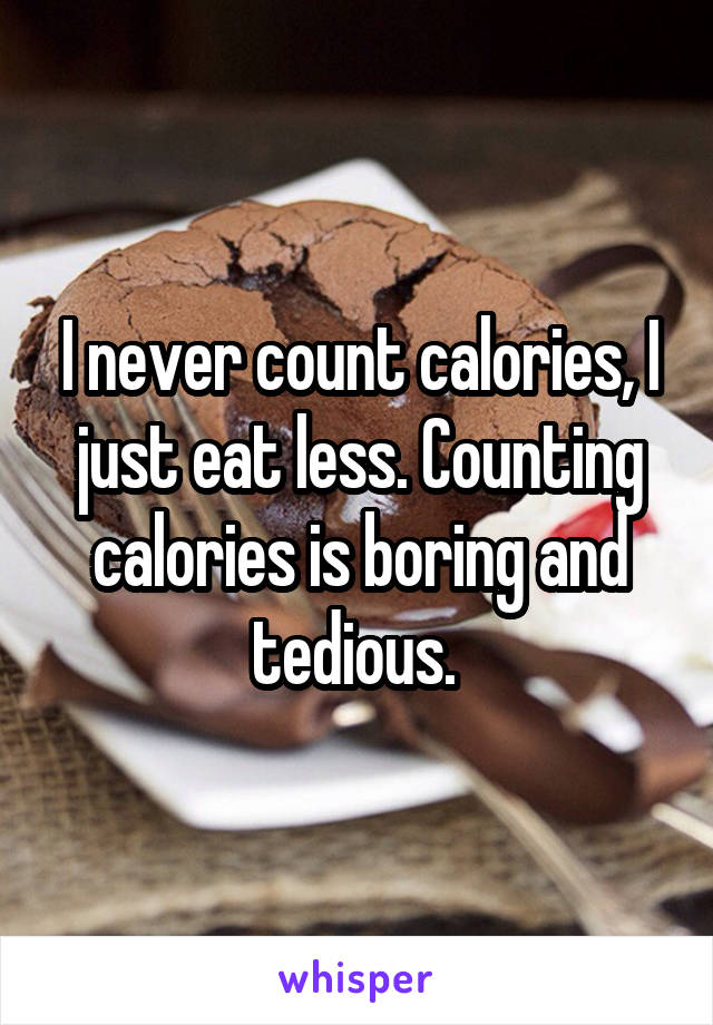 I never count calories, I just eat less. Counting calories is boring and tedious. 
