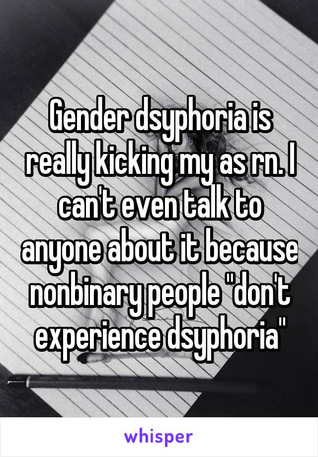 Gender dsyphoria is really kicking my as rn. I can't even talk to anyone about it because nonbinary people "don't experience dsyphoria"