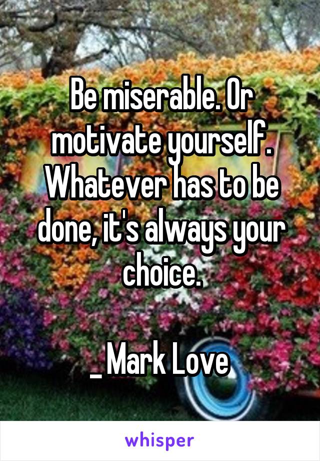 Be miserable. Or motivate yourself. Whatever has to be done, it's always your choice.

_ Mark Love 