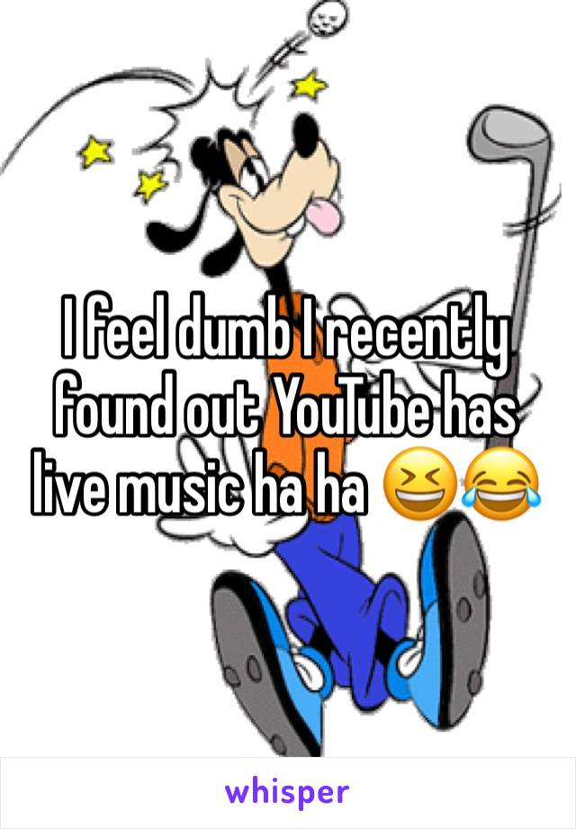 I feel dumb I recently found out YouTube has live music ha ha 😆😂
