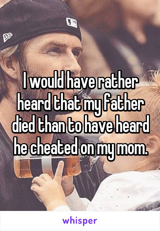 I would have rather heard that my father died than to have heard he cheated on my mom.