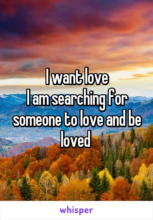 I want love
I am searching for someone to love and be loved 