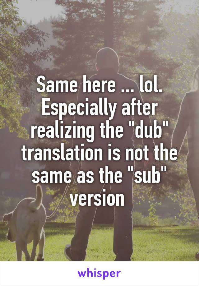 Same here ... lol.
Especially after realizing the "dub" translation is not the same as the "sub" version 