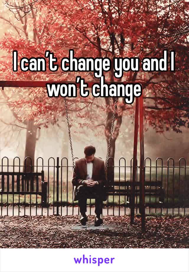 I can’t change you and I won’t change 
