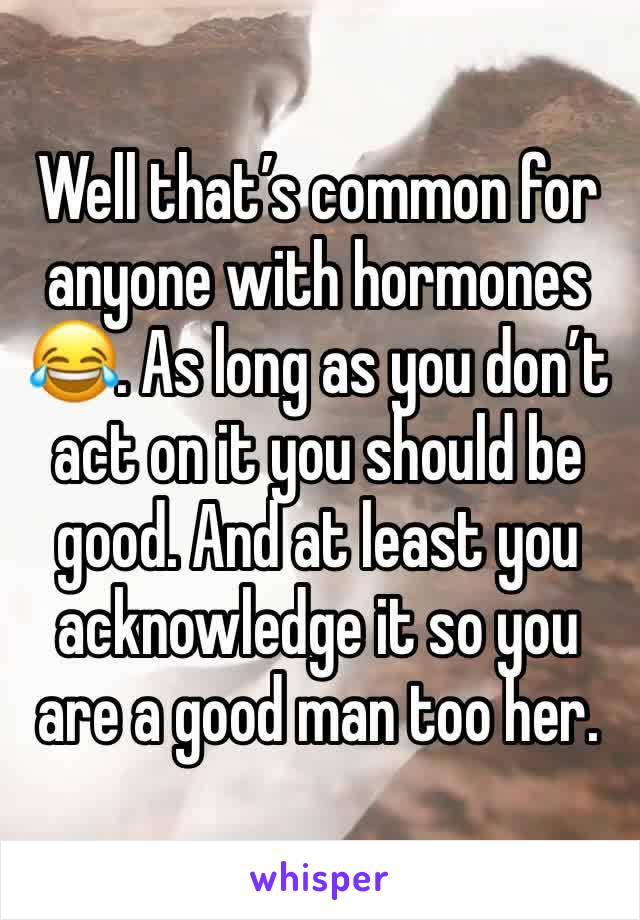 Well that’s common for anyone with hormones 😂. As long as you don’t act on it you should be good. And at least you acknowledge it so you are a good man too her.