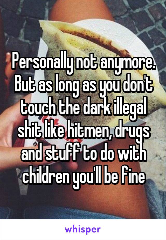 Personally not anymore. But as long as you don't touch the dark illegal shit like hitmen, drugs and stuff to do with children you'll be fine