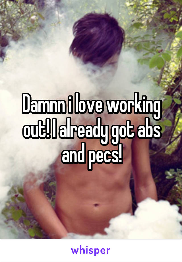 Damnn i love working out! I already got abs and pecs!