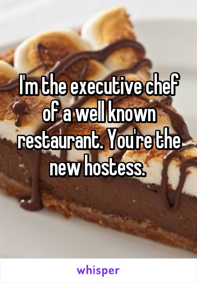 I'm the executive chef of a well known restaurant. You're the new hostess. 
