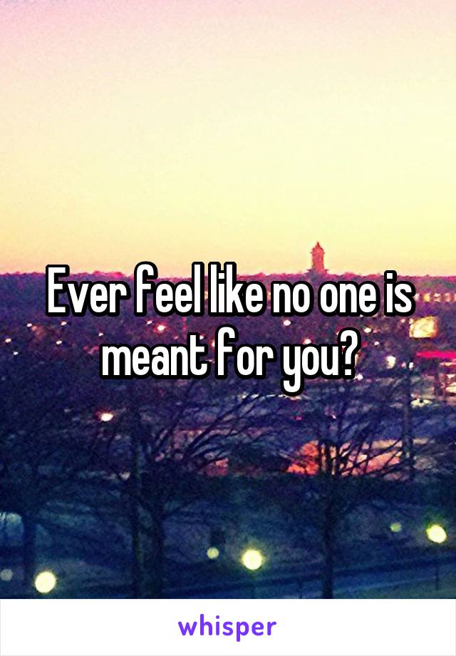 Ever feel like no one is meant for you?