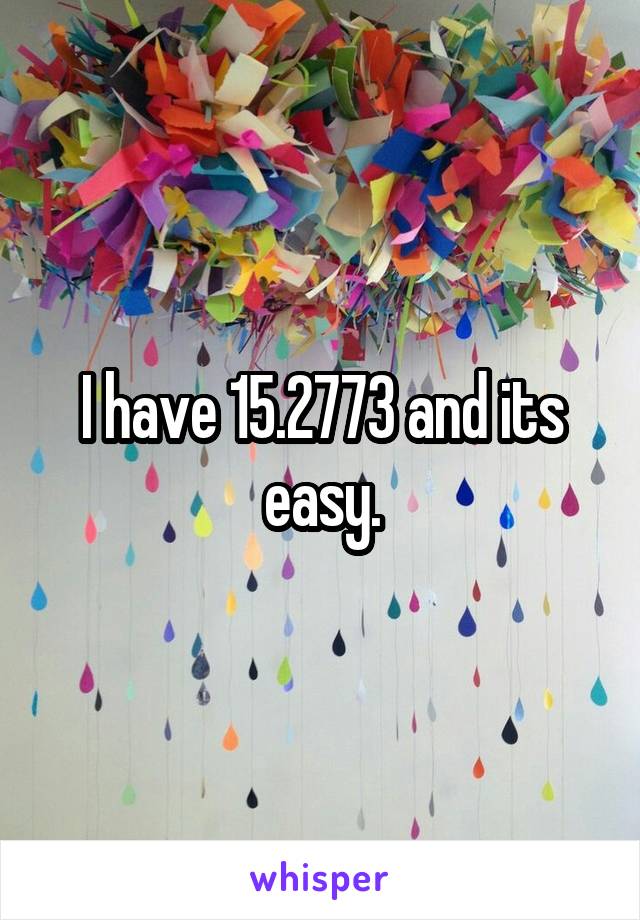 I have 15.2773 and its easy.