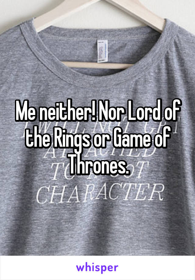 Me neither! Nor Lord of the Rings or Game of Thrones.