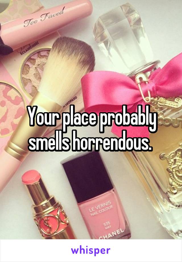 Your place probably smells horrendous. 