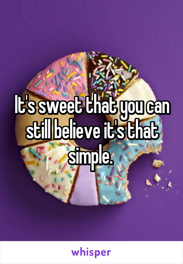 It's sweet that you can still believe it's that simple. 