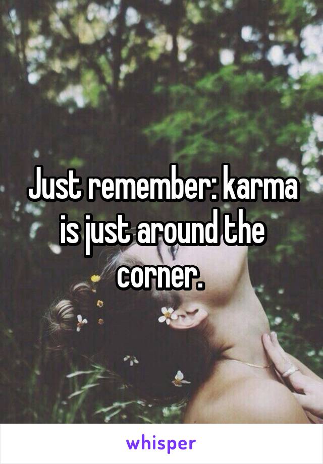 Just remember: karma is just around the corner. 