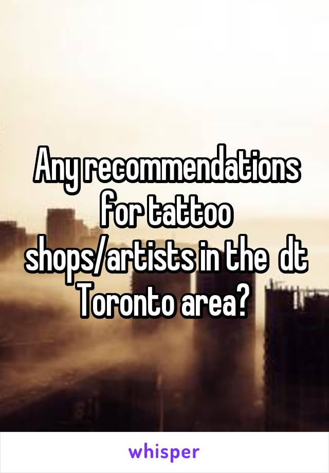 Any recommendations for tattoo shops/artists in the  dt Toronto area? 