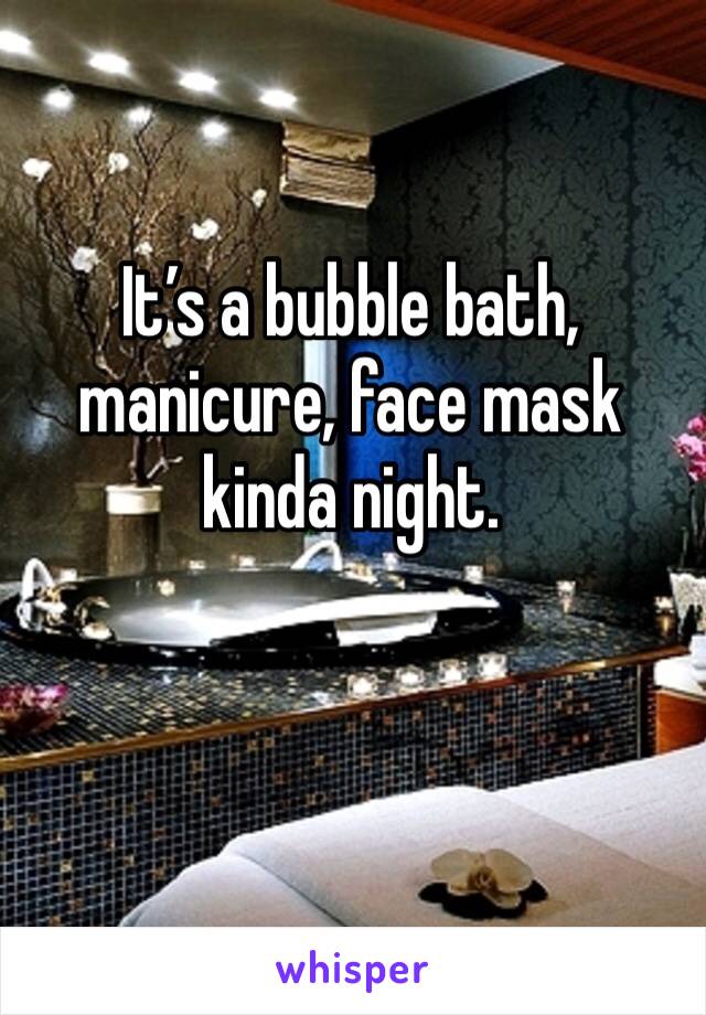 It’s a bubble bath, manicure, face mask kinda night. 