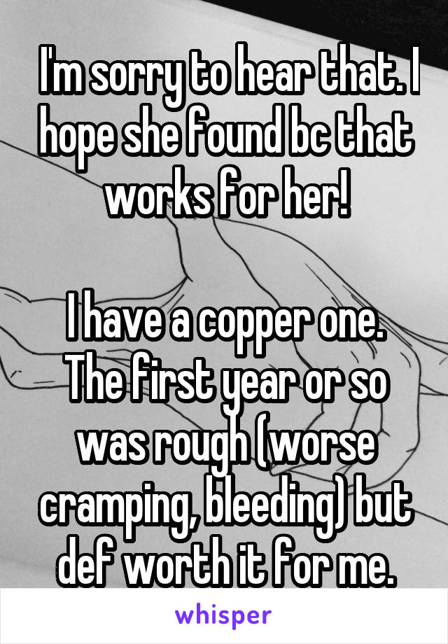  I'm sorry to hear that. I hope she found bc that works for her!

I have a copper one. The first year or so was rough (worse cramping, bleeding) but def worth it for me.