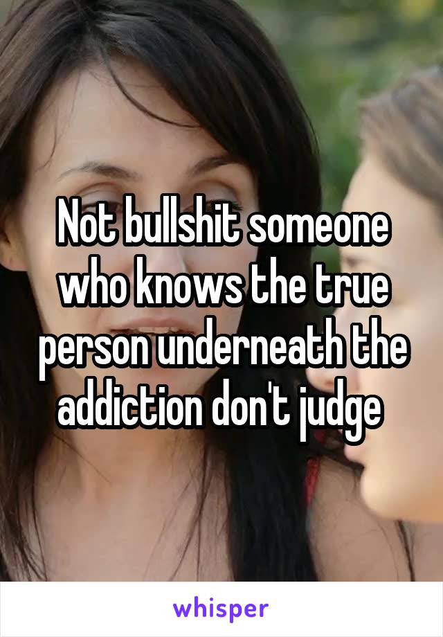 Not bullshit someone who knows the true person underneath the addiction don't judge 