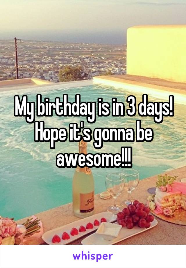 My birthday is in 3 days! Hope it's gonna be awesome!!!