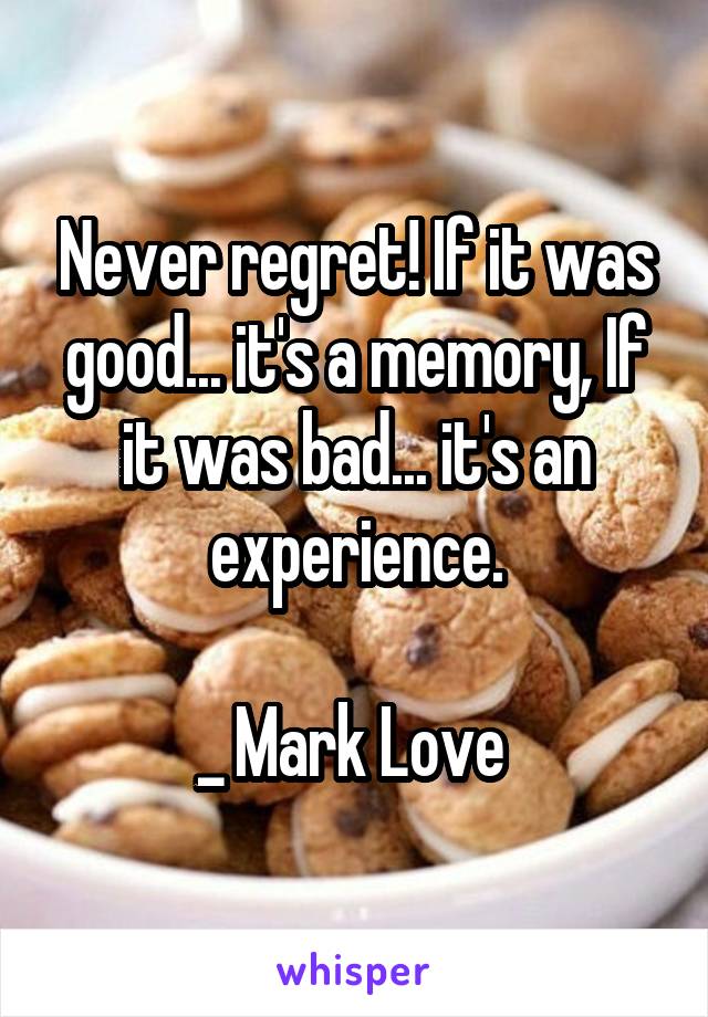 Never regret! If it was good... it's a memory, If it was bad... it's an experience.

_ Mark Love 