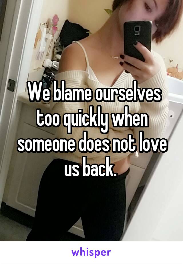  We blame ourselves too quickly when someone does not love us back. 