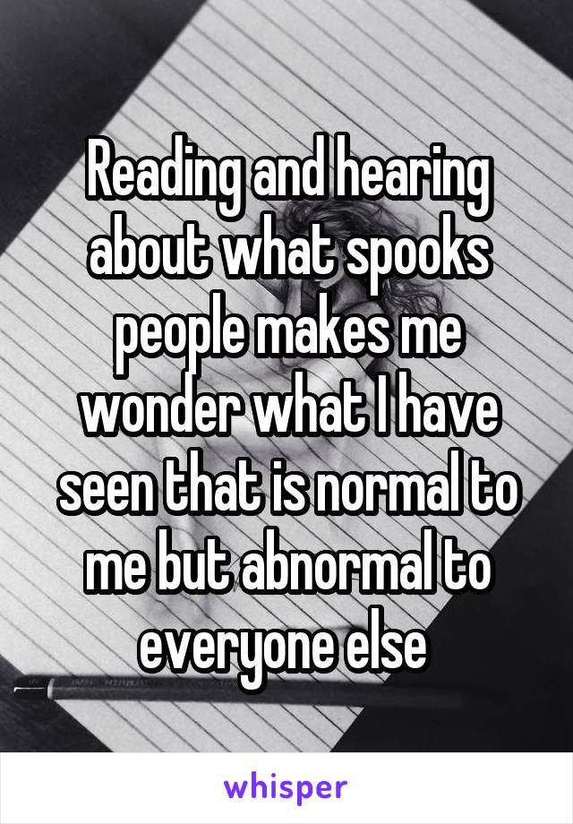 Reading and hearing about what spooks people makes me wonder what I have seen that is normal to me but abnormal to everyone else 