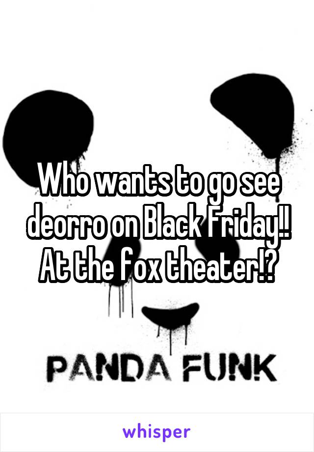 Who wants to go see deorro on Black Friday!! At the fox theater!?