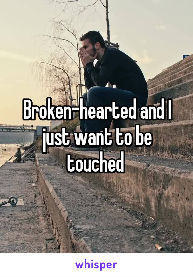 Broken-hearted and I just want to be touched 