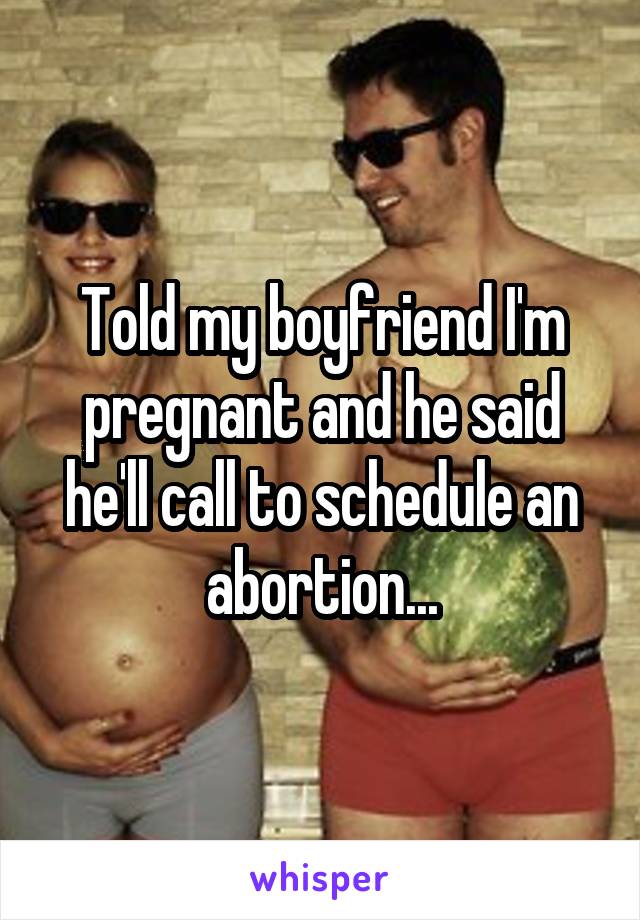 Told my boyfriend I'm pregnant and he said he'll call to schedule an abortion...