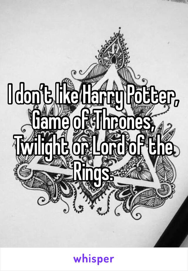 I don’t like Harry Potter, Game of Thrones, Twilight or Lord of the Rings.
