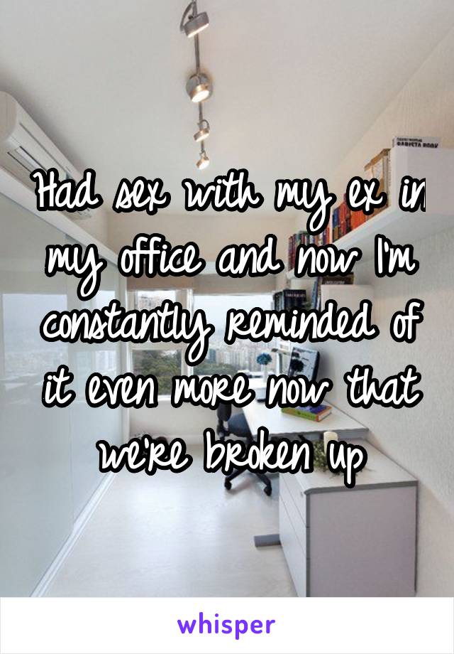 Had sex with my ex in my office and now I'm constantly reminded of it even more now that we're broken up