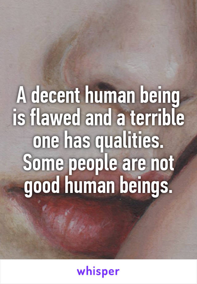 A decent human being is flawed and a terrible one has qualities. Some people are not good human beings.
