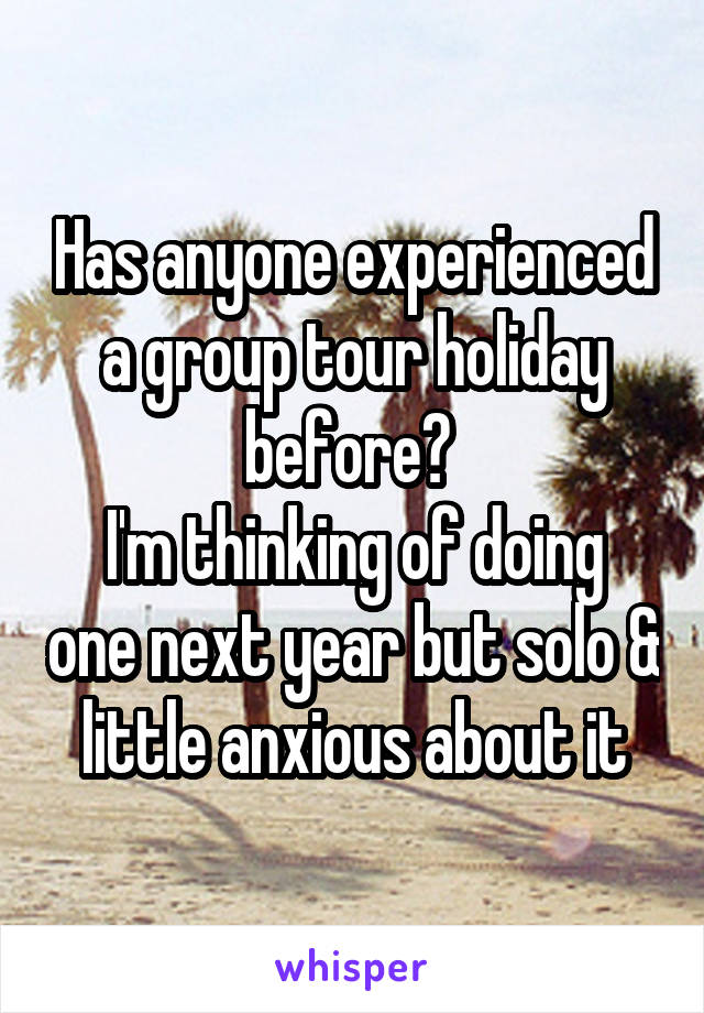 Has anyone experienced a group tour holiday before? 
I'm thinking of doing one next year but solo & little anxious about it