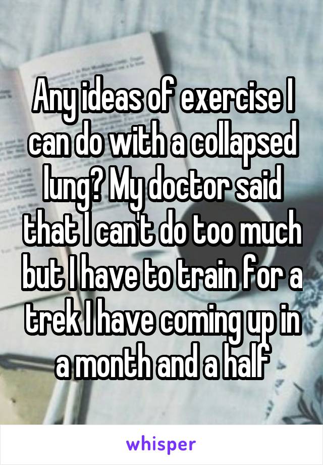 Any ideas of exercise I can do with a collapsed lung? My doctor said that I can't do too much but I have to train for a trek I have coming up in a month and a half