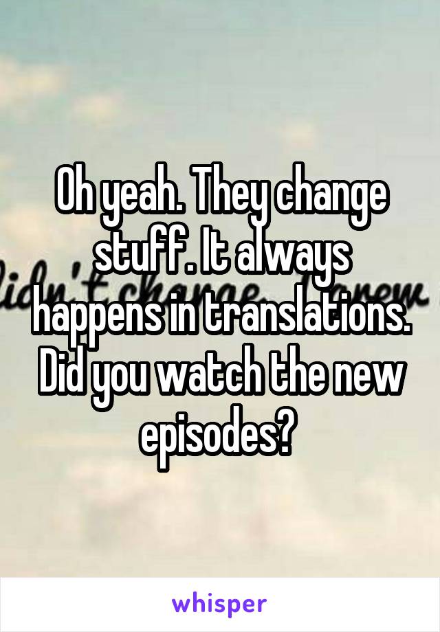 Oh yeah. They change stuff. It always happens in translations. Did you watch the new episodes? 