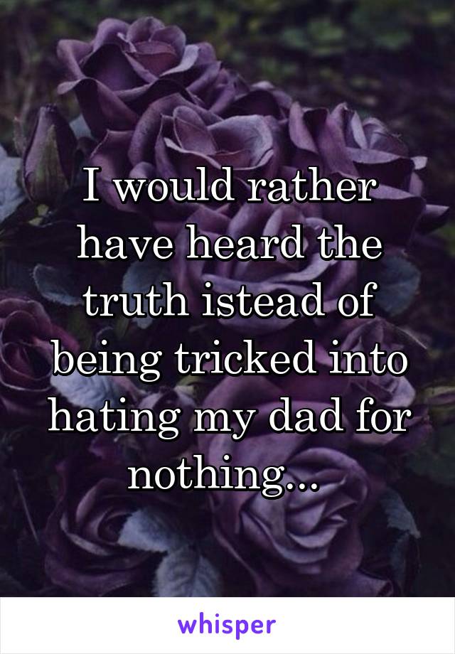 I would rather have heard the truth istead of being tricked into hating my dad for nothing... 