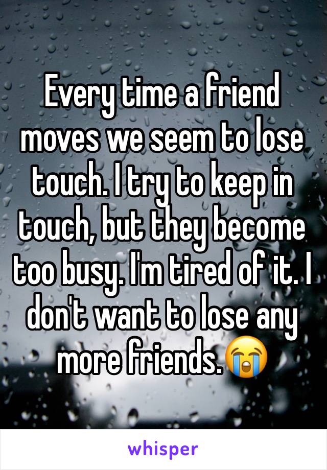 Every time a friend moves we seem to lose touch. I try to keep in touch, but they become too busy. I'm tired of it. I don't want to lose any more friends.😭