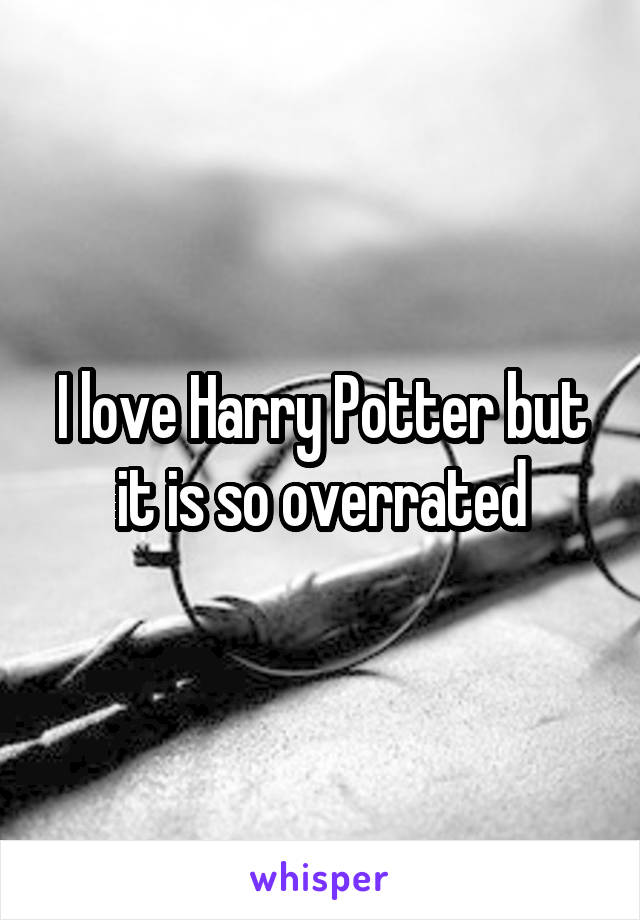 I love Harry Potter but it is so overrated